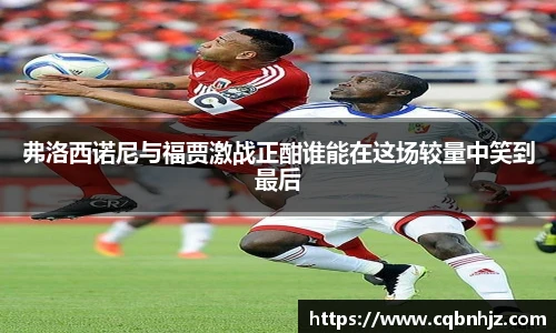 弗洛西诺尼与福贾激战正酣谁能在这场较量中笑到最后